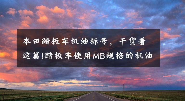 本田踏板车机油标号，干货看这篇!踏板车使用MB规格的机油 可以更省汽油！