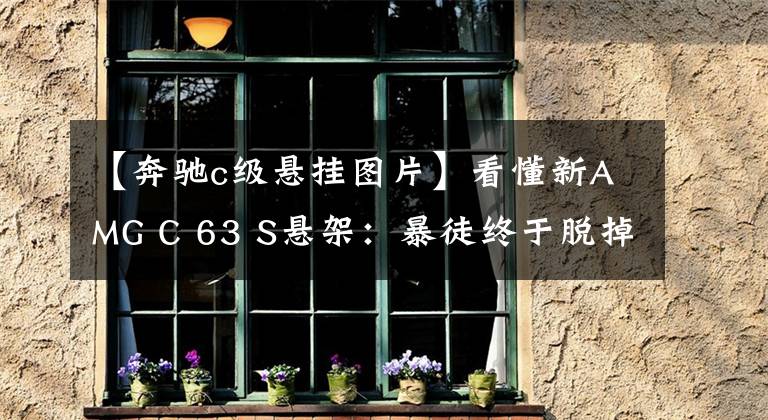 【奔驰c级悬挂图片】看懂新AMG C 63 S悬架：暴徒终于脱掉了西装