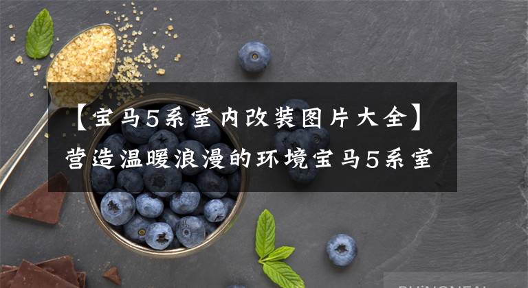 【宝马5系室内改装图片大全】营造温暖浪漫的环境宝马5系室内改造氛围灯满满的逼格