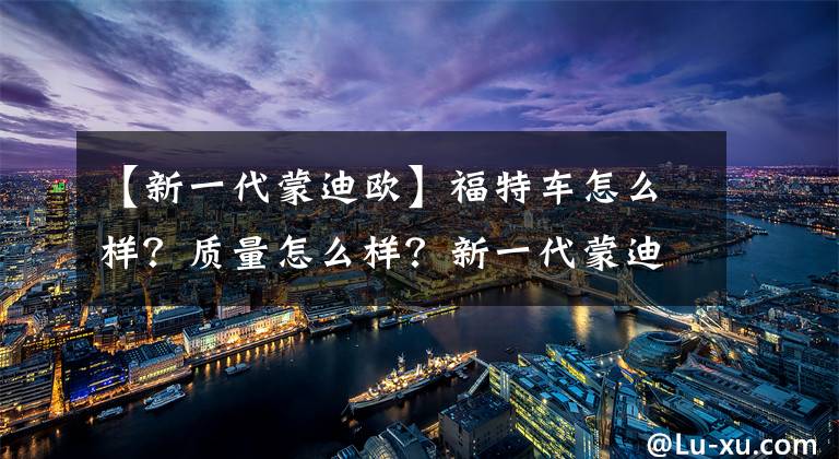 【新一代蒙迪欧】福特车怎么样？质量怎么样？新一代蒙迪欧成为了理想的驾驶座