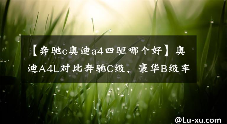 【奔驰c奥迪a4四驱哪个好】奥迪A4L对比奔驰C级，豪华B级车谁更值得选？看完自有答案