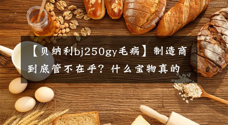 【贝纳利bj250gy毛病】制造商到底管不在乎？什么宝物真的是万能的？十年后，我的车有维修零件吗？