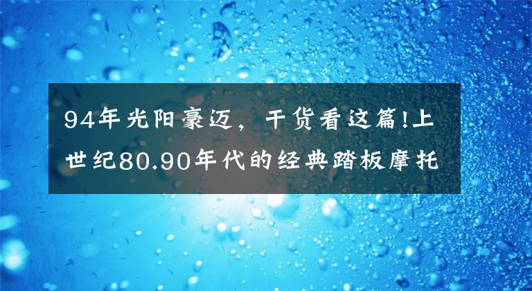 94年光阳豪迈，干货看这篇!上世纪80.90年代的经典踏板摩托，这8款你骑过哪个？