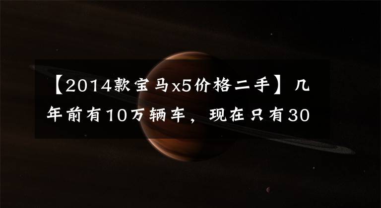 【2014款宝马x5价格二手】几年前有10万辆车，现在只有30多辆