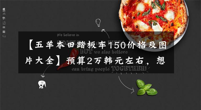 【五羊本田踏板车150价格及图片大全】预算2万韩元左右，想入手150辆或160辆滑板车，请看看这三款