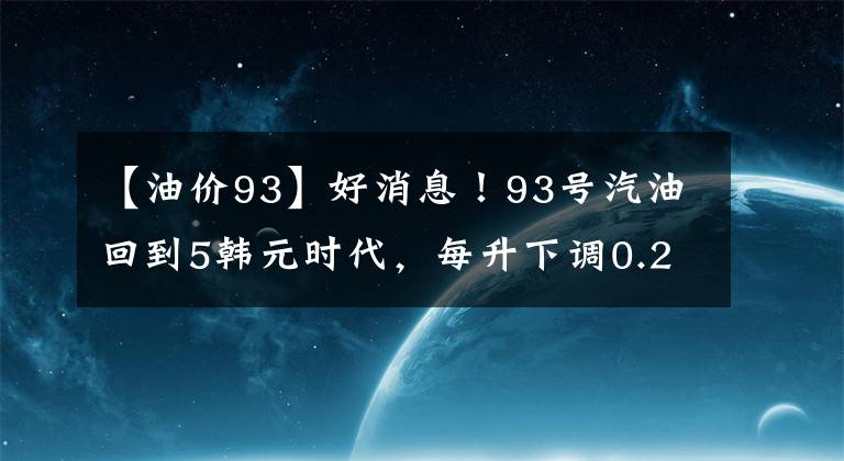 【油价93】好消息！93号汽油回到5韩元时代，每升下调0.29韩元