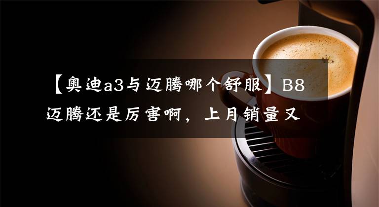 【奥迪a3与迈腾哪个舒服】B8迈腾还是厉害啊，上月销量又是B级车里第一，这车好在哪呢？