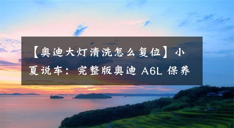 【奥迪大灯清洗怎么复位】小夏说车：完整版奥迪 A6L 保养灯归零仪器操作方法，不懂请学习