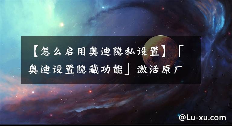 【怎么启用奥迪隐私设置】「奥迪设置隐藏功能」激活原厂蓝牙！