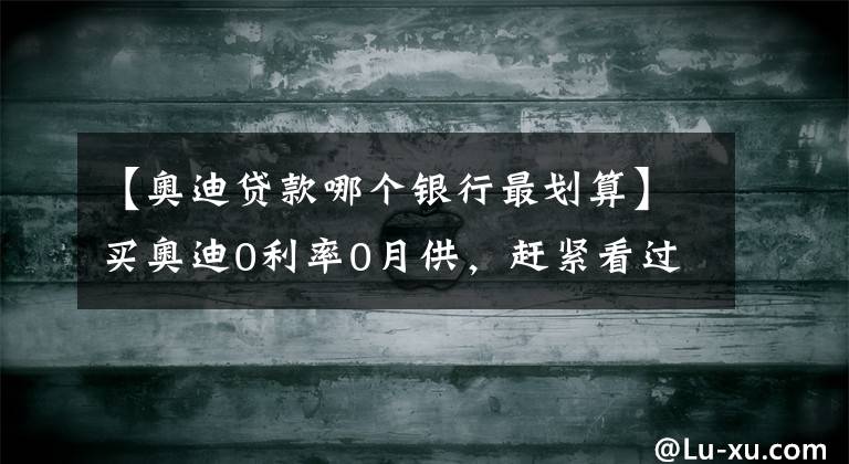 【奥迪贷款哪个银行最划算】买奥迪0利率0月供，赶紧看过来