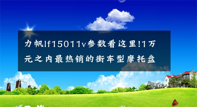 力帆lf15011v参数看这里!1万元之内最热销的街车型摩托盘点