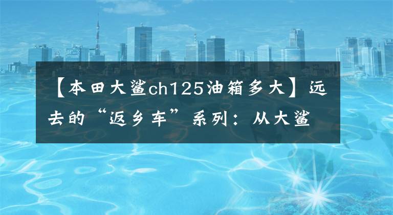 【本田大鲨ch125油箱多大】远去的“返乡车”系列：从大鲨鱼到公主，Honda Spacy 125