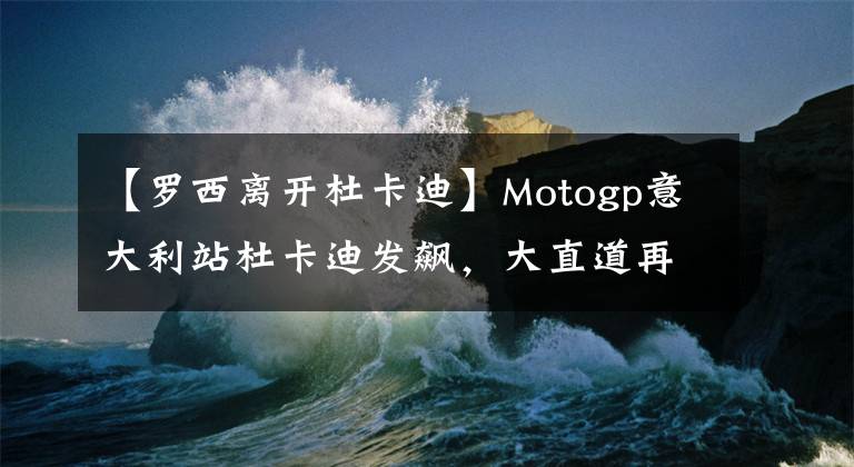 【罗西离开杜卡迪】Motogp意大利站杜卡迪发飙，大直道再见