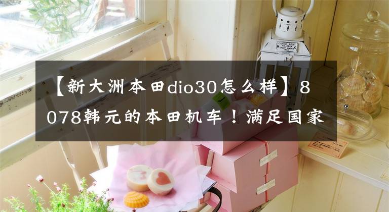 【新大洲本田dio30怎么样】8078韩元的本田机车！满足国家4排放，6L油箱续航200多公里