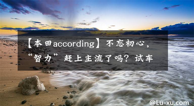 【本田according】不忘初心，“智力”赶上主流了吗？试车本田新款雅阁里混动/T。
