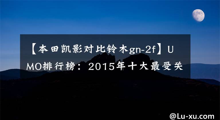 【本田凯影对比铃木gn-2f】UMO排行榜：2015年十大最受关注的太子车。