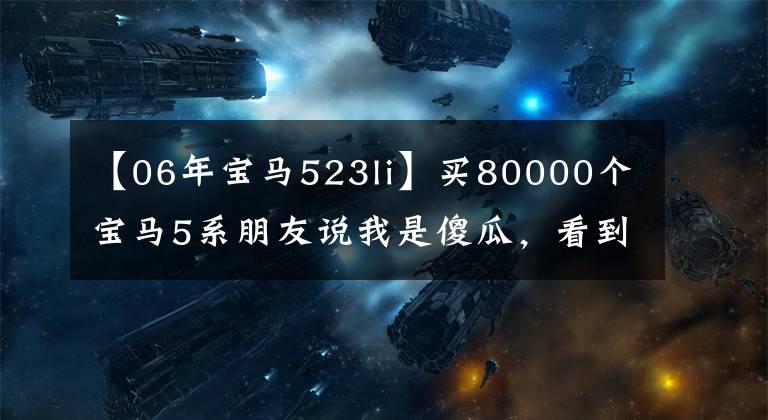 【06年宝马523li】买80000个宝马5系朋友说我是傻瓜，看到实车很羡慕。