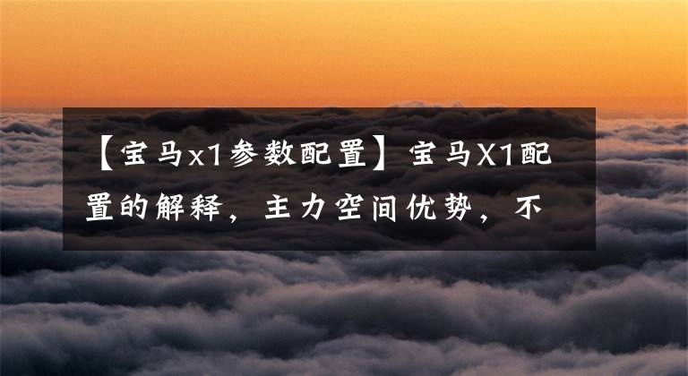 【宝马x1参数配置】宝马X1配置的解释，主力空间优势，不是同等级的性价比选择。