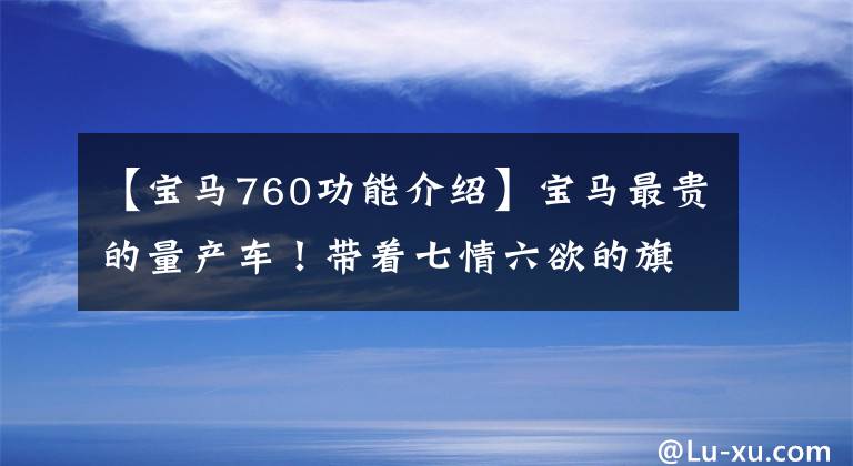 【宝马760功能介绍】宝马最贵的量产车！带着七情六欲的旗舰，深入评价宝马M760Li。