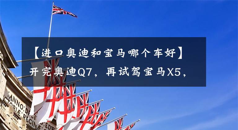 【进口奥迪和宝马哪个车好】开完奥迪Q7，再试驾宝马X5，车主：对比后才发现两款车的差距