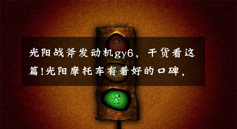 光阳战斧发动机gy6，干货看这篇!光阳摩托车有着好的口碑，却销量平平！还记得豪迈、A博士吗