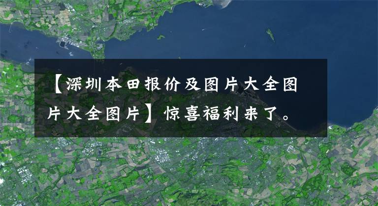 【深圳本田报价及图片大全图片大全图片】惊喜福利来了。深圳本田生活购买折扣0.8万韩元。请光临