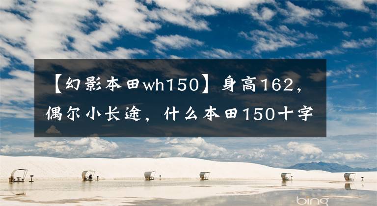 【幻影本田wh150】身高162，偶尔小长途，什么本田150十字摩托车合适？