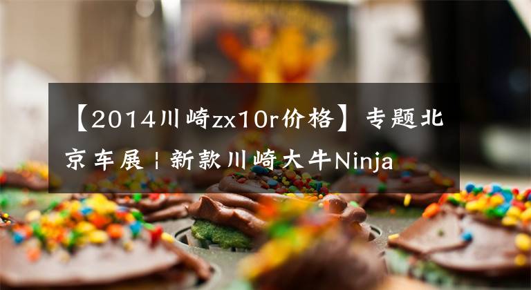 【2014川崎zx10r价格】专题北京车展 | 新款川崎大牛Ninja ZX-10R公布售价236800元