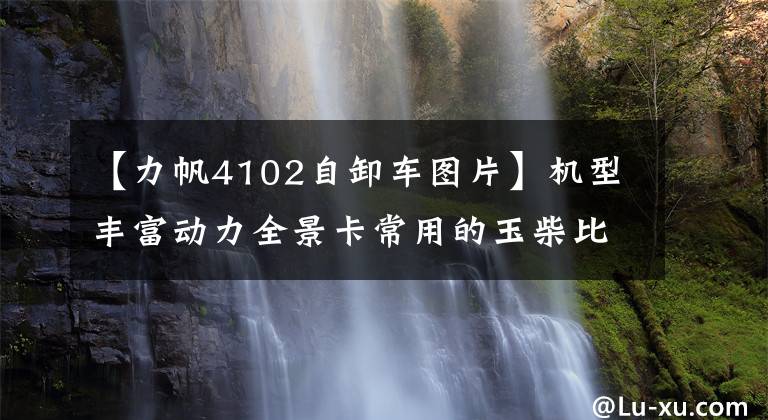 【力帆4102自卸车图片】机型丰富动力全景卡常用的玉柴比赛。