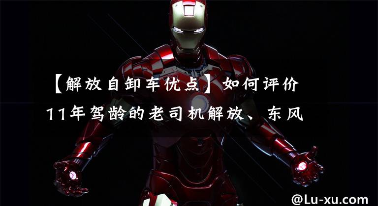 【解放自卸车优点】如何评价11年驾龄的老司机解放、东风、红岩、陕西蒸汽紫霞车？