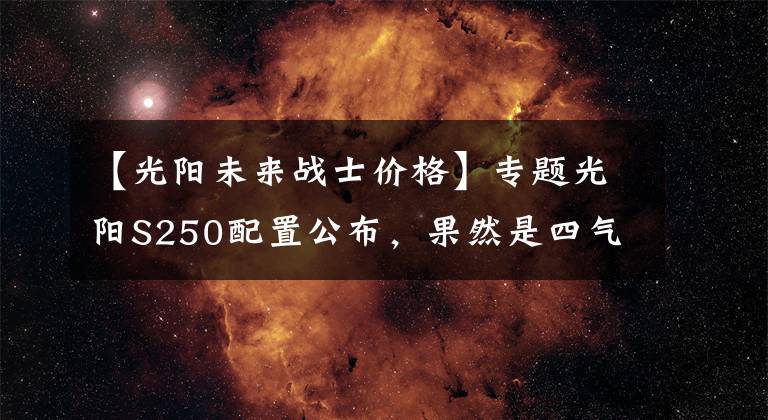【光阳未来战士价格】专题光阳S250配置公布，果然是四气门动力、TCS+ABS，可售价不容乐观