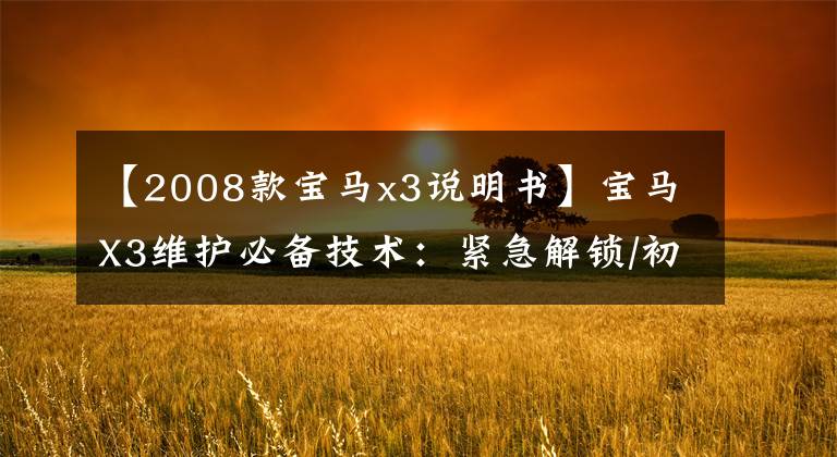 【2008款宝马x3说明书】宝马X3维护必备技术：紧急解锁/初始化操作方法大全(上)