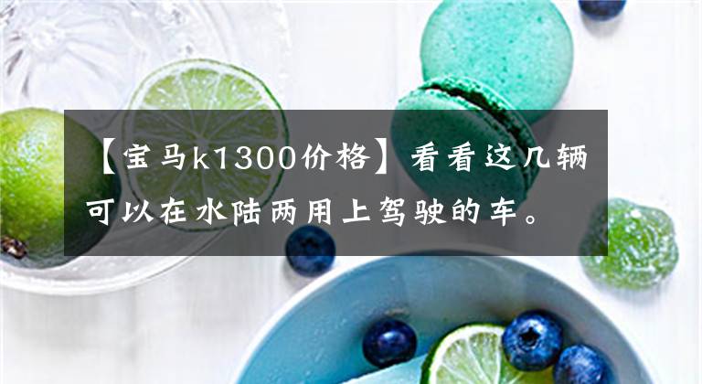 【宝马k1300价格】看看这几辆可以在水陆两用上驾驶的车。