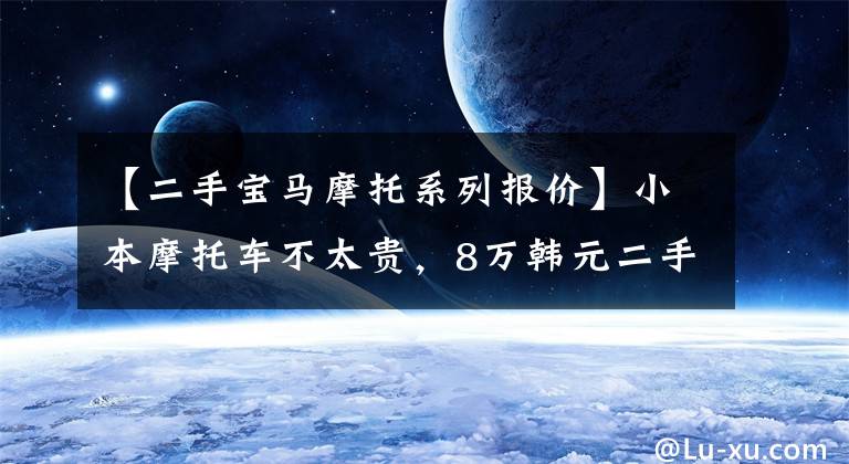 【二手宝马摩托系列报价】小本摩托车不太贵，8万韩元二手摩托车推荐地评