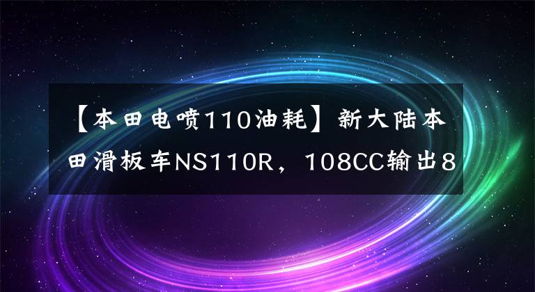 【本田电喷110油耗】新大陆本田滑板车NS110R，108CC输出8.4马力，节省重要燃料。