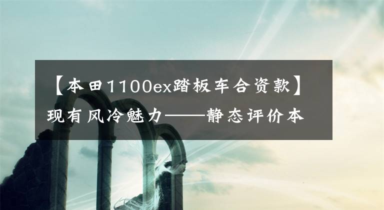 【本田1100ex踏板车合资款】现有风冷魅力——静态评价本田“CB1100EX”