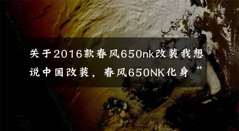 关于2016款春风650nk改装我想说中国改装，春风650NK化身“短尾”小悍将