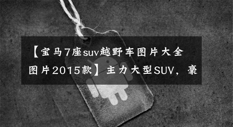 【宝马7座suv越野车图片大全图片2015款】主力大型SUV，豪华品牌原装进口，8.9L油耗3.0T7个，实际拍摄宝马X7