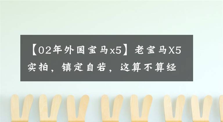 【02年外国宝马x5】老宝马X5实拍，镇定自若，这算不算经典？