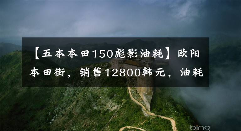 【五本本田150彪影油耗】欧阳本田街，销售12800韩元，油耗2.2升，超高速110公里/h。