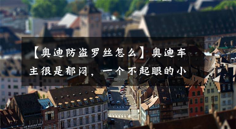 【奥迪防盗罗丝怎么】奥迪车主很是郁闷，一个不起眼的小钉子就让左前轮胎漏气了！