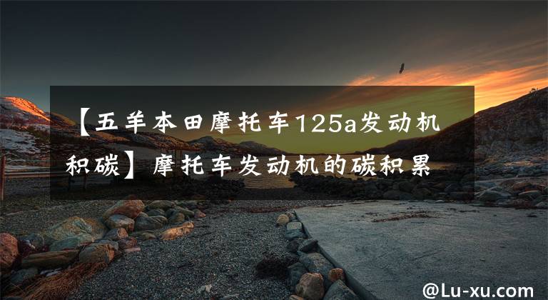 【五羊本田摩托车125a发动机积碳】摩托车发动机的碳积累应该如何清洗？Get新技术！
