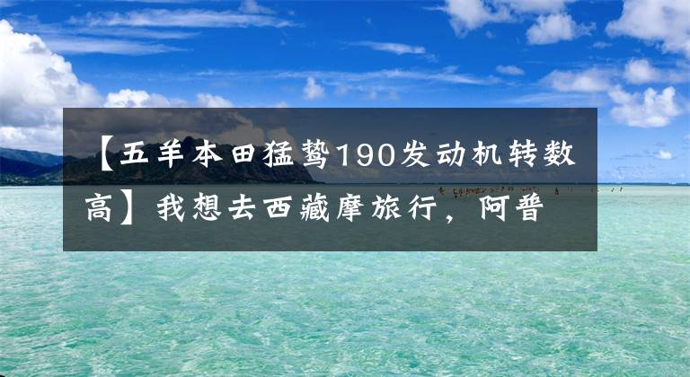 【五羊本田猛鸷190发动机转数高】我想去西藏摩旅行，阿普利亚TERRA150，孟婆190，哪个好？