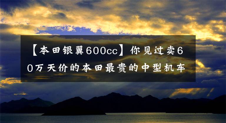 【本田银翼600cc】你见过卖60万天价的本田最贵的中型机车吗？