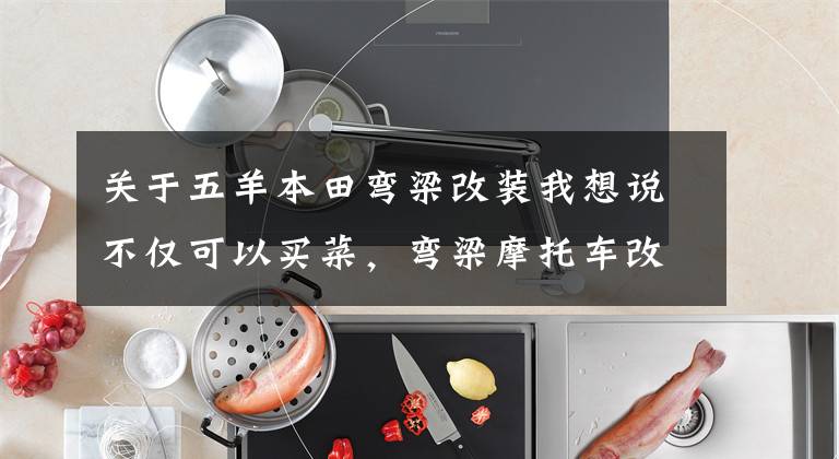 关于五羊本田弯梁改装我想说不仅可以买菜，弯梁摩托车改装