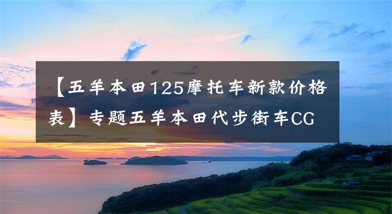 【五羊本田125摩托车新款价格表】专题五羊本田代步街车CG125，外观经典，百公里油耗1.8L，售6980元
