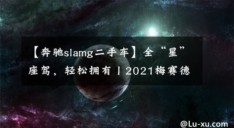 【奔驰slamg二手车】全“星”座驾，轻松拥有丨2021梅赛德斯-奔驰官方认证二手车