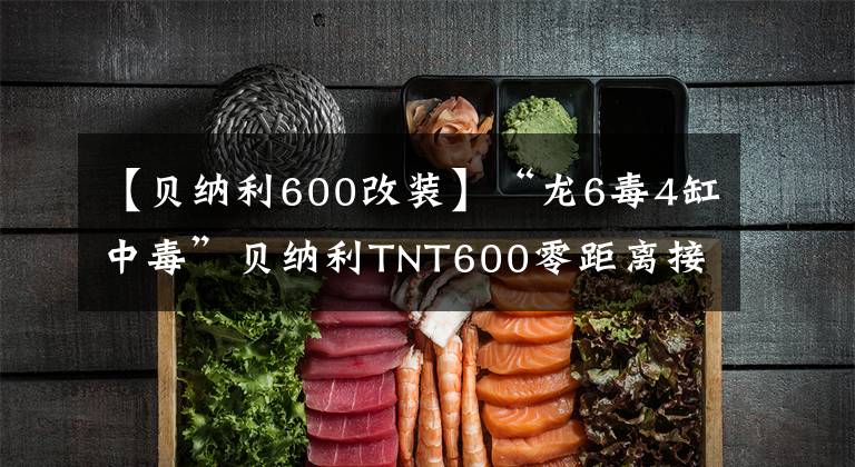 【贝纳利600改装】“龙6毒4缸中毒”贝纳利TNT600零距离接触
