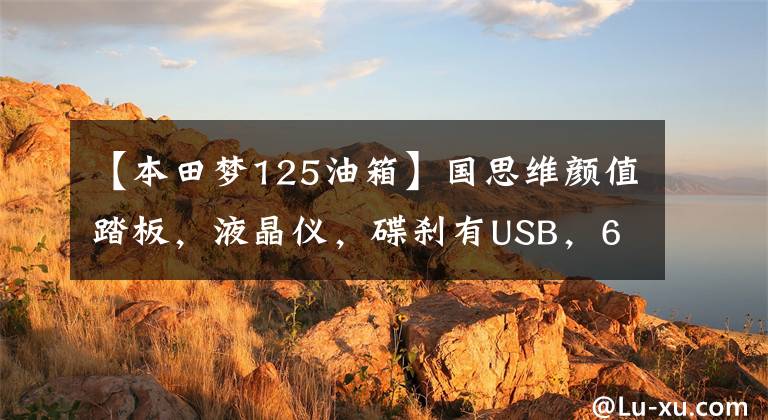 【本田梦125油箱】国思维颜值踏板，液晶仪，碟刹有USB，6升油箱，10800元。
