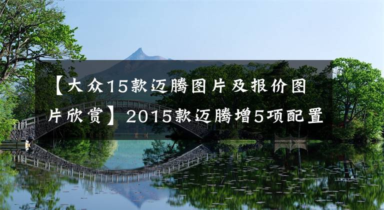 【大众15款迈腾图片及报价图片欣赏】2015款迈腾增5项配置 仍售19.98-29.98万